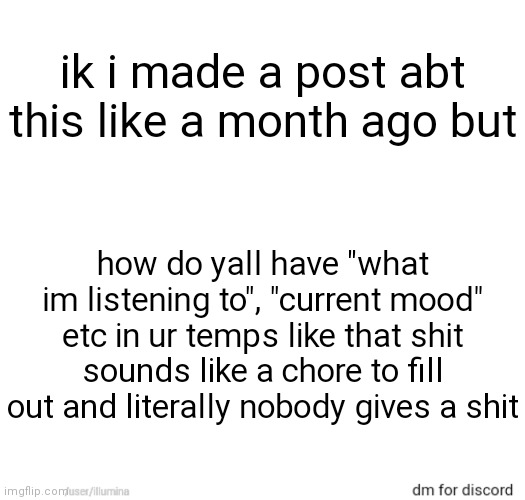 ik i made a post abt this like a month ago but; how do yall have "what im listening to", "current mood" etc in ur temps like that shit sounds like a chore to fill out and literally nobody gives a shit | made w/ Imgflip meme maker