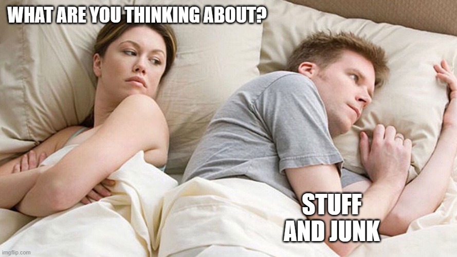 Stuff and Junk | WHAT ARE YOU THINKING ABOUT? STUFF AND JUNK | image tagged in he's probably thinking about girls | made w/ Imgflip meme maker