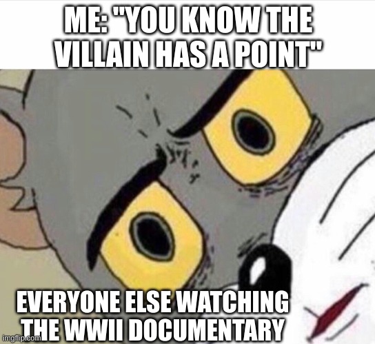 Disturbed Tom (IMPROVED) | ME: "YOU KNOW THE VILLAIN HAS A POINT"; EVERYONE ELSE WATCHING THE WWII DOCUMENTARY | image tagged in disturbed tom improved | made w/ Imgflip meme maker
