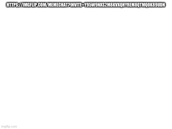https://imgflip.com/memechat?invite=y95W9Nxs2m8KvxQHYrEM8qtMQOK89uDn | HTTPS://IMGFLIP.COM/MEMECHAT?INVITE=Y95W9NXS2M8KVXQHYREM8QTMQOK89UDN | made w/ Imgflip meme maker