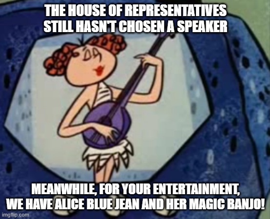 Alice Blue Jean and her Magic Banjo No House Speaker | THE HOUSE OF REPRESENTATIVES STILL HASN'T CHOSEN A SPEAKER; MEANWHILE, FOR YOUR ENTERTAINMENT, WE HAVE ALICE BLUE JEAN AND HER MAGIC BANJO! | image tagged in alice blue jean and her magic banjo,house of representatives,no speaker | made w/ Imgflip meme maker