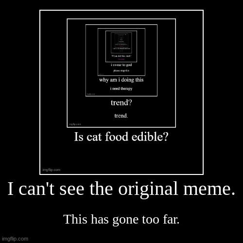 I can't see the original meme. | This has gone too far. | image tagged in funny,demotivationals | made w/ Imgflip demotivational maker