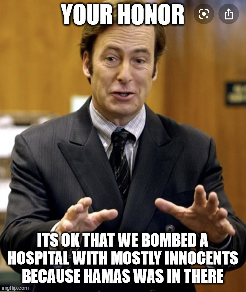 Your Honor, | YOUR HONOR ITS OK THAT WE BOMBED A HOSPITAL WITH MOSTLY INNOCENTS BECAUSE HAMAS WAS IN THERE | image tagged in your honor | made w/ Imgflip meme maker