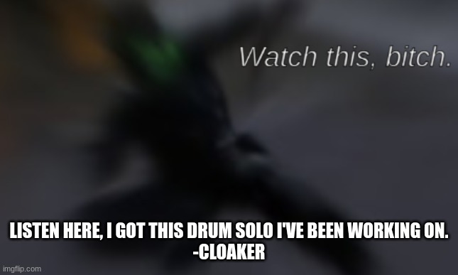 Watch this, bitch | LISTEN HERE, I GOT THIS DRUM SOLO I'VE BEEN WORKING ON.
-CLOAKER | image tagged in watch this bitch | made w/ Imgflip meme maker