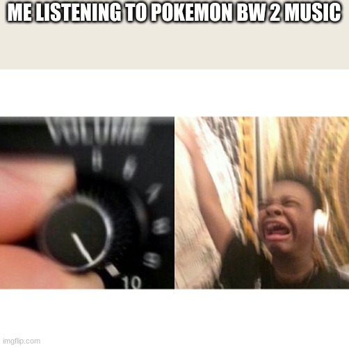funny title | ME LISTENING TO POKEMON BW 2 MUSIC | image tagged in loud music,pokemon,oh wow are you actually reading these tags,stop reading the tags | made w/ Imgflip meme maker