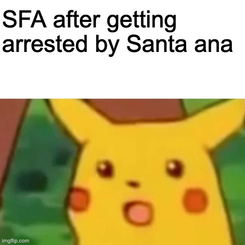 Surprised Pikachu Meme | SFA after getting arrested by Santa ana | image tagged in memes,surprised pikachu | made w/ Imgflip meme maker