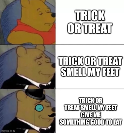 Fancy pooh | TRICK OR TREAT; TRICK OR TREAT SMELL MY FEET; TRICK OR TREAT SMELL MY FEET GIVE ME SOMETHING GOOD TO EAT | image tagged in fancy pooh,memes,funny,halloween,funny memes,funny meme | made w/ Imgflip meme maker