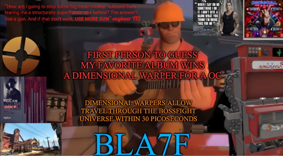 hint: 50 cent (also the warpers are made by a militia with access to other dimensions elements | FIRST PERSON TO GUESS MY FAVORITE ALBUM WINS A DIMENSIONAL WARPER FOR A OC; DIMENSIONAL WARPERS ALLOW TRAVEL THROUGH THE BOSSFIGHT UNIVERSE WITHIN 30 PICOSECONDS | made w/ Imgflip meme maker