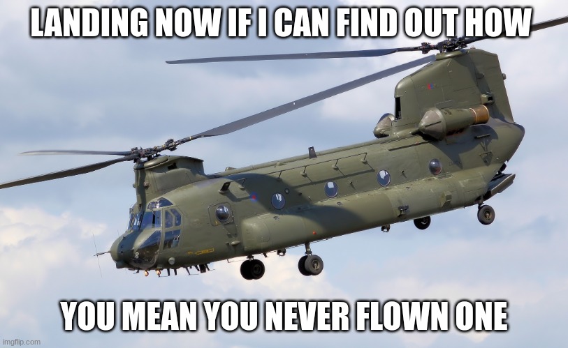 Helicopter  | LANDING NOW IF I CAN FIND OUT HOW; YOU MEAN YOU NEVER FLOWN ONE | image tagged in helicopter | made w/ Imgflip meme maker