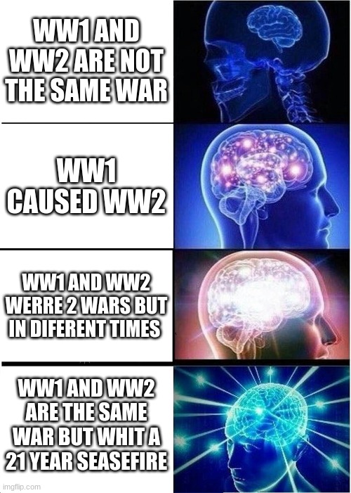 big brain | WW1 AND WW2 ARE NOT THE SAME WAR; WW1 CAUSED WW2; WW1 AND WW2 WERRE 2 WARS BUT IN DIFERENT TIMES; WW1 AND WW2 ARE THE SAME WAR BUT WHIT A 21 YEAR SEASEFIRE | image tagged in memes,expanding brain | made w/ Imgflip meme maker