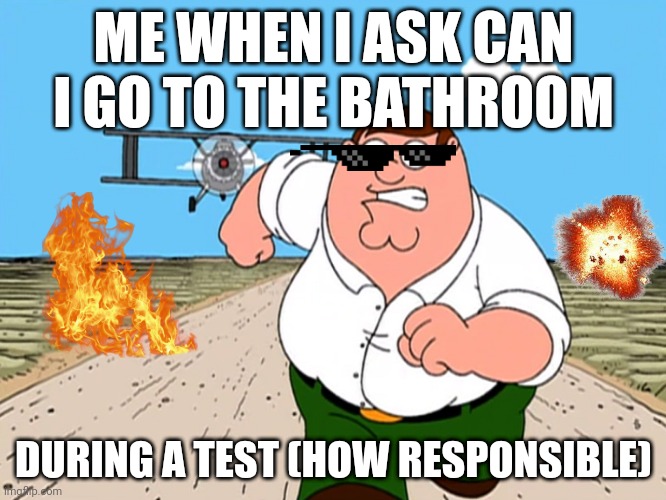 Peter griffin responsible | ME WHEN I ASK CAN I GO TO THE BATHROOM; DURING A TEST (HOW RESPONSIBLE) | image tagged in peter griffin running away | made w/ Imgflip meme maker