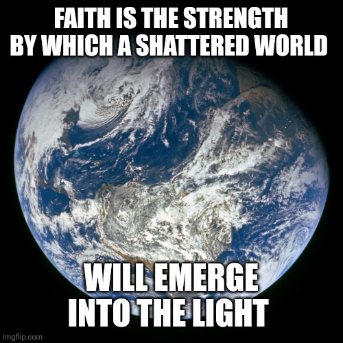Earth | FAITH IS THE STRENGTH BY WHICH A SHATTERED WORLD; WILL EMERGE INTO THE LIGHT | image tagged in earth | made w/ Imgflip meme maker