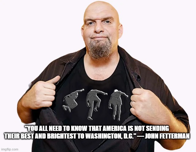 You should know... | "YOU ALL NEED TO KNOW THAT AMERICA IS NOT SENDING THEIR BEST AND BRIGHTEST TO WASHINGTON, D.C." — JOHN FETTERMAN | made w/ Imgflip meme maker