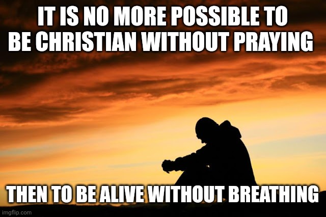 Prayer guy | IT IS NO MORE POSSIBLE TO BE CHRISTIAN WITHOUT PRAYING; THEN TO BE ALIVE WITHOUT BREATHING | image tagged in prayer guy | made w/ Imgflip meme maker