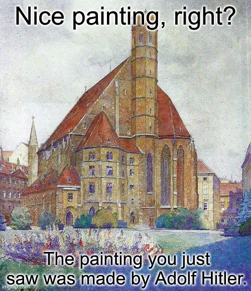 Got you! | Nice painting, right? The painting you just saw was made by Adolf Hitler. | image tagged in memes,funny,dark humor,nazi,hitler,painting | made w/ Imgflip meme maker