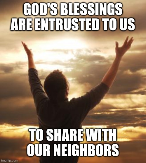 THANK GOD | GOD'S BLESSINGS ARE ENTRUSTED TO US; TO SHARE WITH OUR NEIGHBORS | image tagged in thank god | made w/ Imgflip meme maker