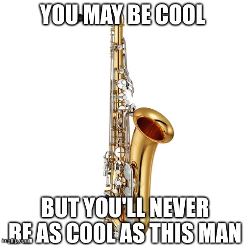 First follower lets go. I play three instruments btw | YOU MAY BE COOL; BUT YOU'LL NEVER BE AS COOL AS THIS MAN | image tagged in saxophone | made w/ Imgflip meme maker