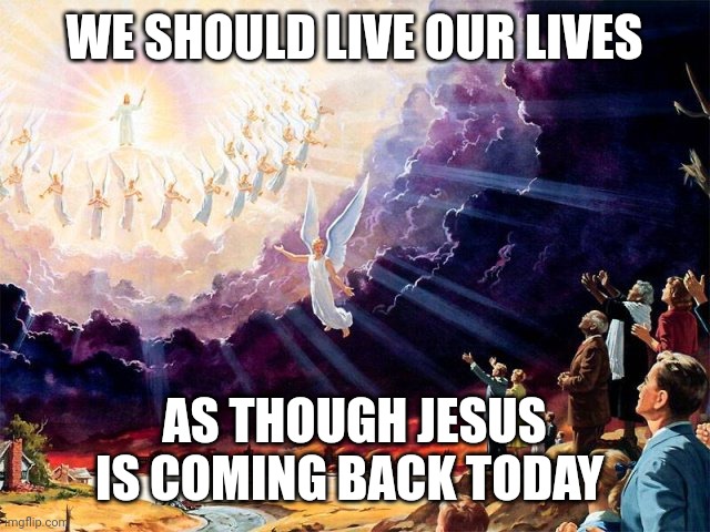 Jesus coming back | WE SHOULD LIVE OUR LIVES; AS THOUGH JESUS IS COMING BACK TODAY | image tagged in jesus coming back | made w/ Imgflip meme maker