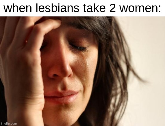 First World Problems Meme | when lesbians take 2 women: | image tagged in memes,first world problems | made w/ Imgflip meme maker