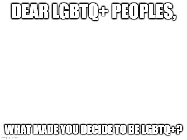 quick question, as i have no idea what it is like | DEAR LGBTQ+ PEOPLES, WHAT MADE YOU DECIDE TO BE LGBTQ+? | image tagged in question | made w/ Imgflip meme maker