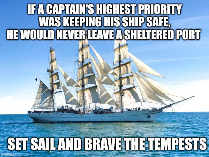 Sailing ship | IF A CAPTAIN'S HIGHEST PRIORITY WAS KEEPING HIS SHIP SAFE, HE WOULD NEVER LEAVE A SHELTERED PORT; SET SAIL AND BRAVE THE TEMPESTS | image tagged in sailing ship | made w/ Imgflip meme maker