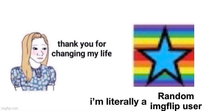 thank you for changing my life | Random imgflip user | image tagged in thank you for changing my life | made w/ Imgflip meme maker