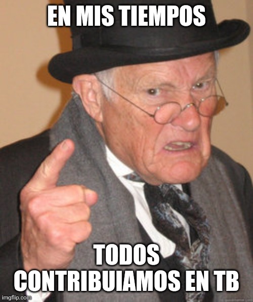 Back In My Day Meme | EN MIS TIEMPOS; TODOS CONTRIBUIAMOS EN TB | image tagged in memes,back in my day | made w/ Imgflip meme maker