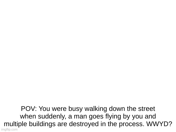 this ain't gonna be good. | POV: You were busy walking down the street when suddenly, a man goes flying by you and multiple buildings are destroyed in the process. WWYD? | image tagged in pov,roleplaying | made w/ Imgflip meme maker