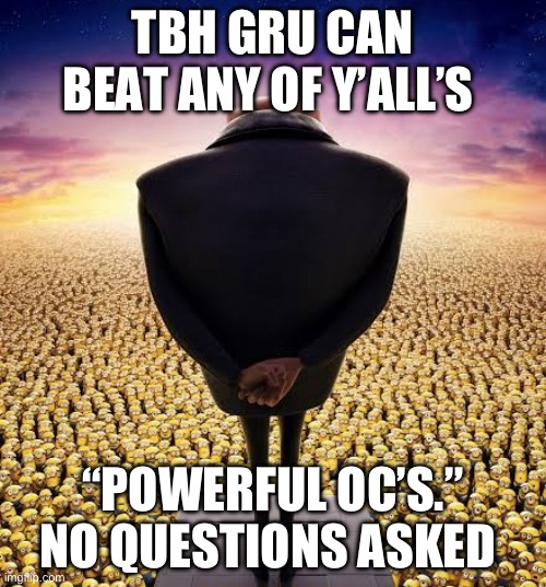 Trolling my specialty:) | TBH GRU CAN BEAT ANY OF Y’ALL’S; “POWERFUL OC’S.” NO QUESTIONS ASKED | image tagged in guys i have bad news | made w/ Imgflip meme maker