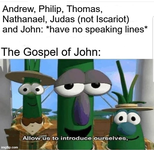 I feel like that's their favorite gospel only because they have speaking lines | Andrew, Philip, Thomas, Nathanael, Judas (not Iscariot) and John: *have no speaking lines*; The Gospel of John: | image tagged in allow us to introduce ourselves,memes | made w/ Imgflip meme maker