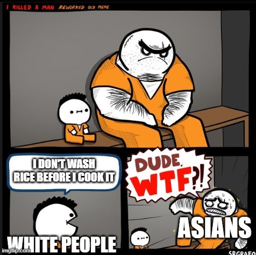 don't do this irl its gross asf | I DON'T WASH RICE BEFORE I COOK IT; ASIANS; WHITE PEOPLE | image tagged in srgrafo dude wtf | made w/ Imgflip meme maker