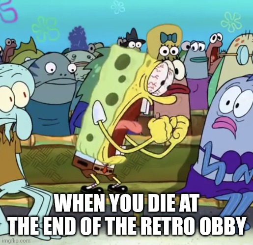 When you die at the end of the retro obby | WHEN YOU DIE AT THE END OF THE RETRO OBBY | image tagged in spongebob yelling,memes | made w/ Imgflip meme maker