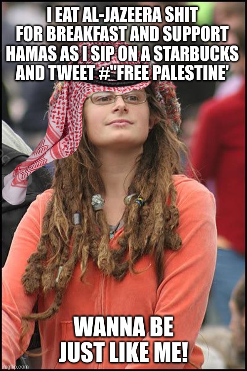 Hippie | I EAT AL-JAZEERA SHIT FOR BREAKFAST AND SUPPORT HAMAS AS I SIP ON A STARBUCKS AND TWEET #"FREE PALESTINE'; WANNA BE JUST LIKE ME! | image tagged in hippie | made w/ Imgflip meme maker