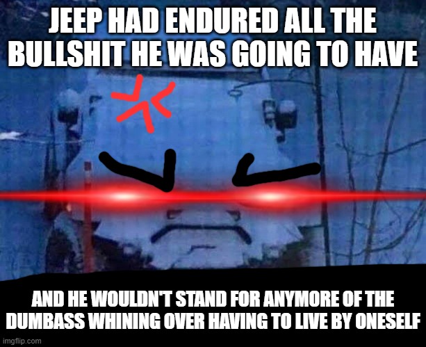 Seriously my older bro and I are obviously kinda doin shit like we should even though were all different so GROW THE HELL UP!!!! | JEEP HAD ENDURED ALL THE BULLSHIT HE WAS GOING TO HAVE; AND HE WOULDN'T STAND FOR ANYMORE OF THE DUMBASS WHINING OVER HAVING TO LIVE BY ONESELF | image tagged in jeep had never seen such bullshit before,memes,relatable,enough is enough,savage memes,grow up | made w/ Imgflip meme maker