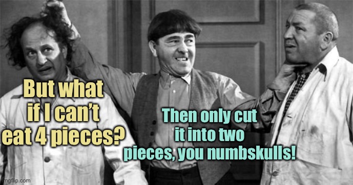 Three Stooges | But what if I can’t eat 4 pieces? Then only cut it into two pieces, you numbskulls! | image tagged in three stooges | made w/ Imgflip meme maker