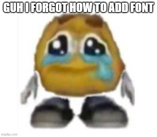 i have the super epic font but it won't show when i click more fonts on device it won't show | GUH I FORGOT HOW TO ADD FONT | image tagged in sad emoji creature abomination thing | made w/ Imgflip meme maker