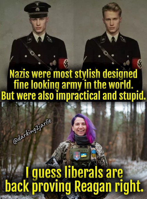 In war beauty standards get you killed. | Nazis were most stylish designed fine looking army in the world. But were also impractical and stupid. @darking2jarlie; I guess liberals are back proving Reagan right. | image tagged in nazis,liberals,liberal logic,stupid liberals,america,us army | made w/ Imgflip meme maker