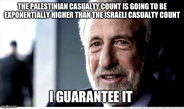 I Guarantee It | THE PALESTINIAN CASUALTY COUNT IS GOING TO BE EXPONENTIALLY HIGHER THAN THE ISRAELI CASUALTY COUNT; I GUARANTEE IT | image tagged in memes,i guarantee it,AdviceAnimals | made w/ Imgflip meme maker