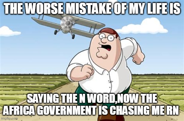 Worst mistake of my life | THE WORSE MISTAKE OF MY LIFE IS; SAYING THE N WORD,NOW THE AFRICA GOVERNMENT IS CHASING ME RN | image tagged in worst mistake of my life | made w/ Imgflip meme maker