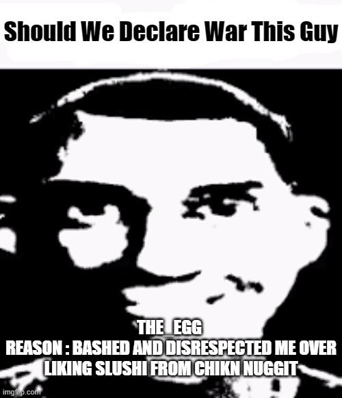 God Is Not Merciful to People Who Bashes or Disrespects Me. | Should We Declare War This Guy; THE_EGG 
REASON : BASHED AND DISRESPECTED ME OVER LIKING SLUSHI FROM CHIKN NUGGIT | image tagged in can we ban this guy,chikn nuggit,war,drama,sos | made w/ Imgflip meme maker