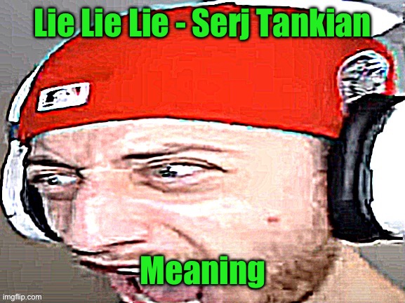 In comments | Lie Lie Lie - Serj Tankian; Meaning | image tagged in disgusted | made w/ Imgflip meme maker