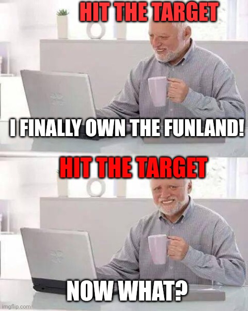 Sta | HIT THE TARGET; I FINALLY OWN THE FUNLAND! HIT THE TARGET; NOW WHAT? | image tagged in memes,hide the pain harold,stampylongnose,stampycat,episode 823,hit the target | made w/ Imgflip meme maker