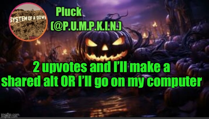 P.U.M.P.K.I.N. announcement (thanks corpse) | 2 upvotes and I’ll make a shared alt OR I’ll go on my computer | image tagged in p u m p k i n announcement thanks corpse | made w/ Imgflip meme maker