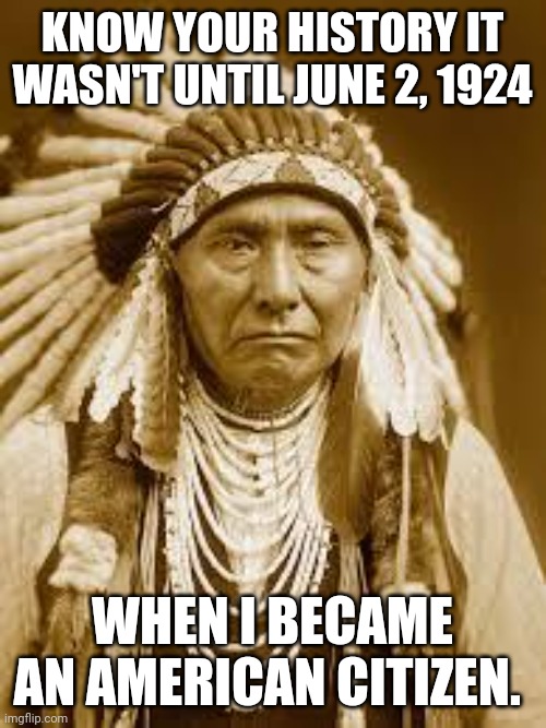 Native American | KNOW YOUR HISTORY IT WASN'T UNTIL JUNE 2, 1924; WHEN I BECAME AN AMERICAN CITIZEN. | image tagged in native american | made w/ Imgflip meme maker