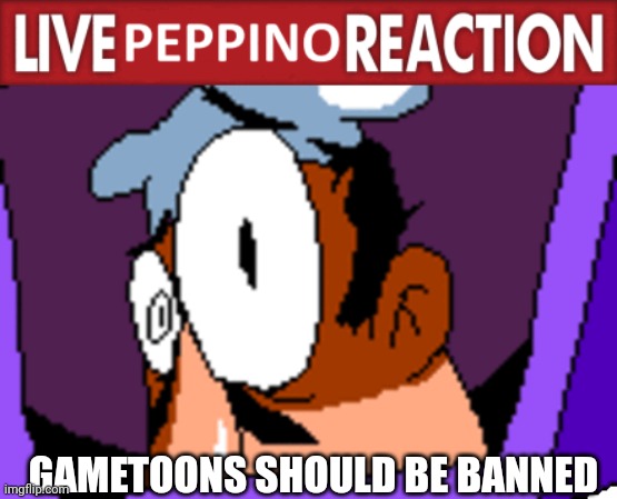 Live Peppino Reaction | GAMETOONS SHOULD BE BANNED | image tagged in live peppino reaction | made w/ Imgflip meme maker
