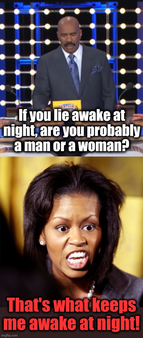 If you lie awake at
night, are you probably
a man or a woman? That's what keeps me awake at night! | image tagged in steve harvey family feud,michelle obama,memes,awake at night,man or woman,democrats | made w/ Imgflip meme maker