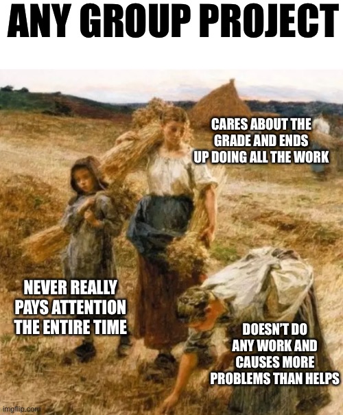 so frustrating | ANY GROUP PROJECT; CARES ABOUT THE GRADE AND ENDS UP DOING ALL THE WORK; NEVER REALLY PAYS ATTENTION THE ENTIRE TIME; DOESN’T DO ANY WORK AND CAUSES MORE PROBLEMS THAN HELPS | image tagged in funny,school,meme,group projects,so annoying,painting | made w/ Imgflip meme maker