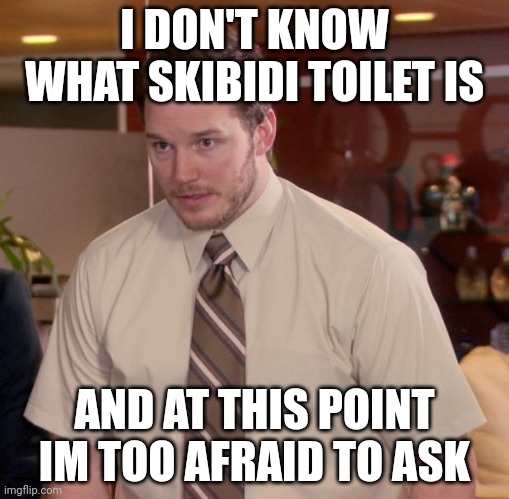 I DON'T KNOW WHAT SKIBIDI TOILET IS AND AT THIS POINT IM TOO AFRAID TO ASK | image tagged in memes,afraid to ask andy | made w/ Imgflip meme maker