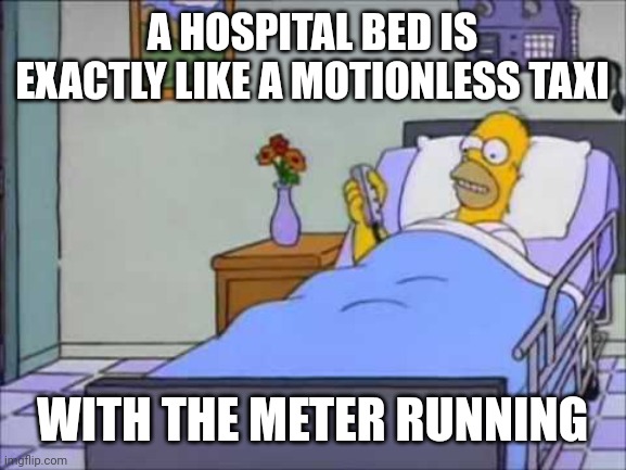 Homer Hospital Bed | A HOSPITAL BED IS EXACTLY LIKE A MOTIONLESS TAXI; WITH THE METER RUNNING | image tagged in homer hospital bed | made w/ Imgflip meme maker
