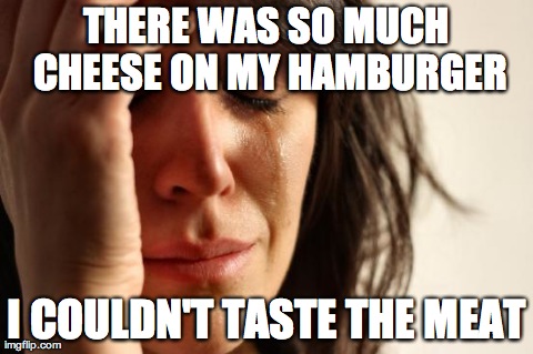 First World Problems Meme | THERE WAS SO MUCH CHEESE ON MY HAMBURGER I COULDN'T TASTE THE MEAT | image tagged in memes,first world problems | made w/ Imgflip meme maker